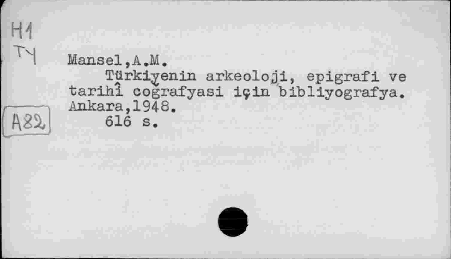 ﻿Mansel,А.М.
Türki^enin arkeoloji, epigrafi ve tarihî cografyasi için bibliyografya. Ankara,1948.
616 s.